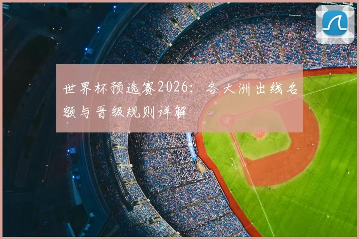 世界杯预选赛2026：各大洲出线名额与晋级规则详解