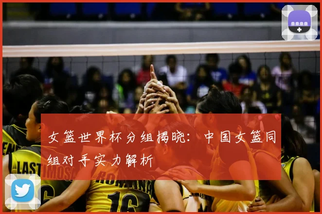 女篮世界杯分组揭晓：中国女篮同组对手实力解析