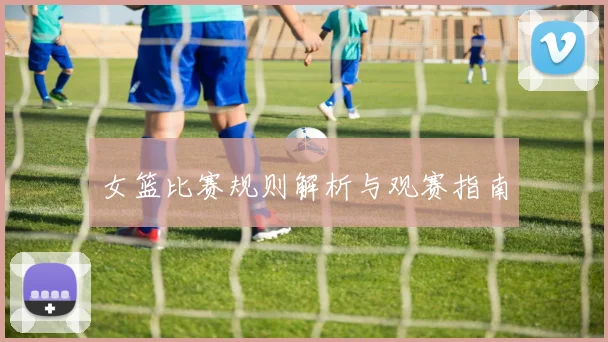 女篮比赛规则解析与观赛指南