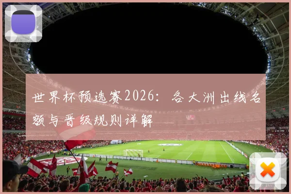 世界杯预选赛2026：各大洲出线名额与晋级规则详解