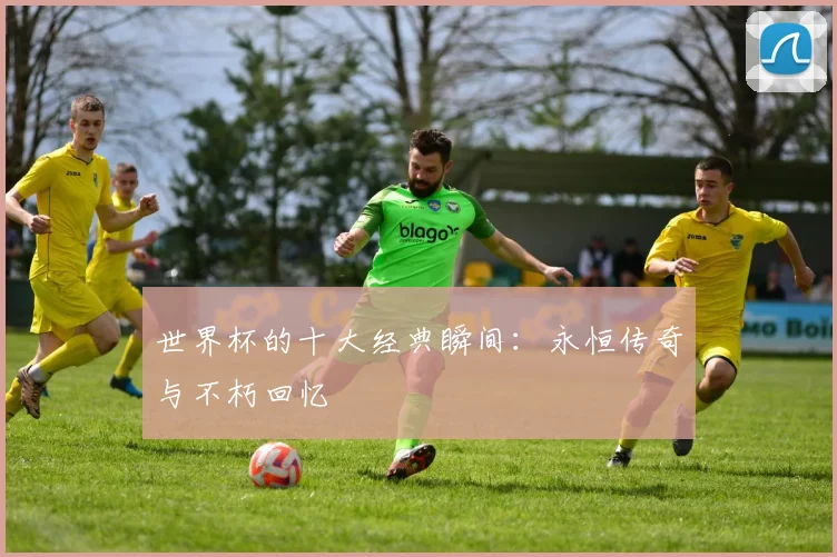 世界杯的十大经典瞬间：永恒传奇与不朽回忆