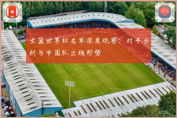 女篮世界杯名单深度观察：对手分析与中国队出线形势