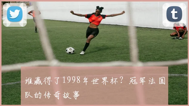 谁赢得了1998年世界杯？冠军法国队的传奇故事