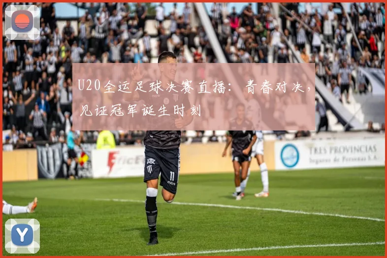 U20全运足球决赛直播：青春对决，见证冠军诞生时刻