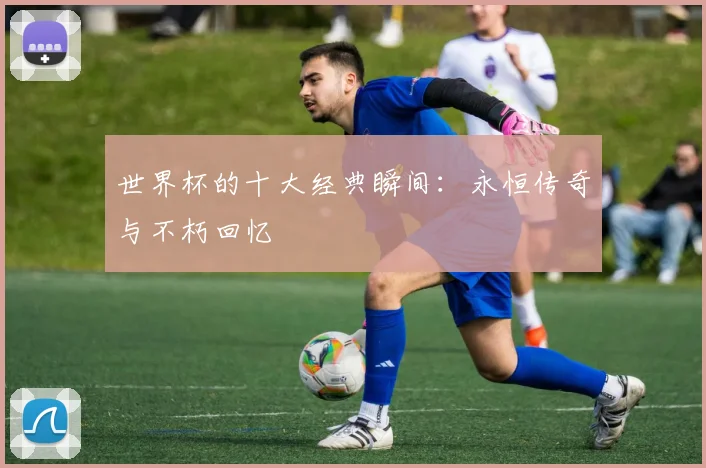 世界杯的十大经典瞬间：永恒传奇与不朽回忆