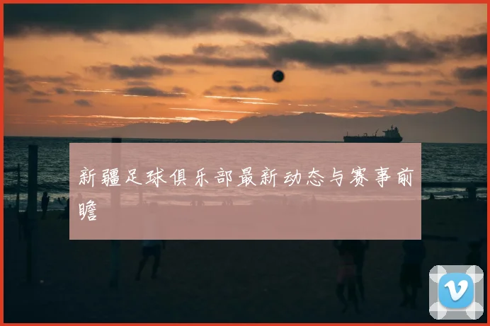 新疆足球俱乐部最新动态与赛事前瞻