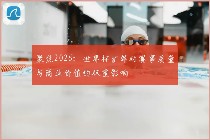 聚焦2026：世界杯扩军对赛事质量与商业价值的双重影响