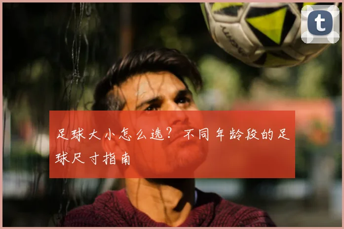 足球大小怎么选？不同年龄段的足球尺寸指南