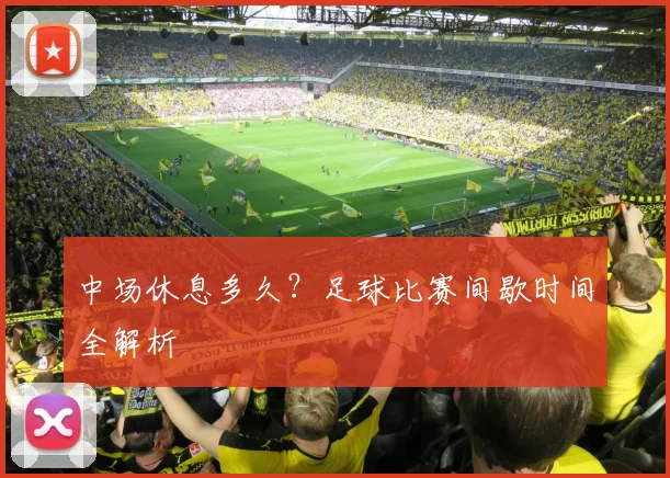 中场休息多久?足球比赛间歇时间全解析