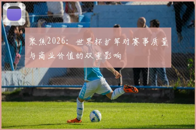 聚焦2026：世界杯扩军对赛事质量与商业价值的双重影响