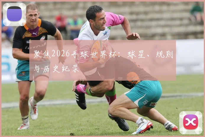 聚焦2026手球世界杯：球星、规则与历史纪录