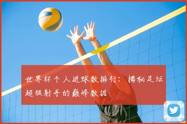 世界杯个人进球数排行：揭秘足坛超级射手的巅峰数据
